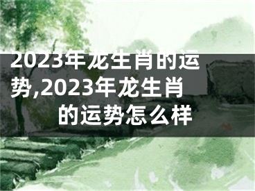 2023年龙生肖的运势,2023年龙生肖的运势怎么样