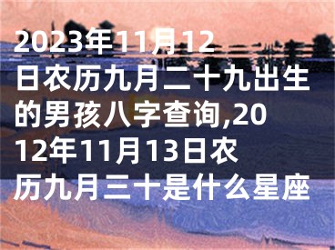 2023年11月12日农历九月二十九出生的男孩八字查询,2012年11月13日农历九月三十是什么星座