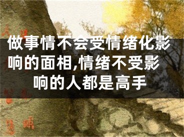 做事情不会受情绪化影响的面相,情绪不受影响的人都是高手