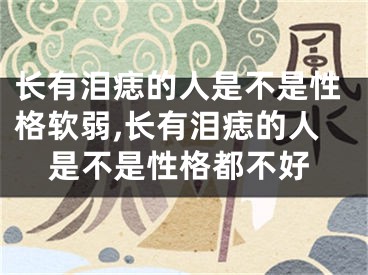 长有泪痣的人是不是性格软弱,长有泪痣的人是不是性格都不好