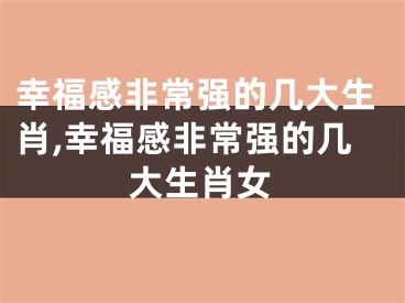 幸福感非常强的几大生肖,幸福感非常强的几大生肖女