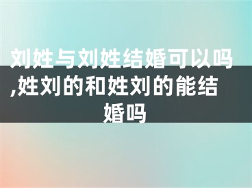 刘姓与刘姓结婚可以吗,姓刘的和姓刘的能结婚吗