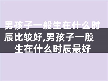 男孩子一般生在什么时辰比较好,男孩子一般生在什么时辰最好