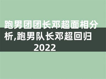 跑男团团长邓超面相分析,跑男队长邓超回归2022