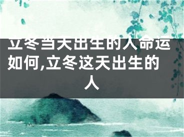 立冬当天出生的人命运如何,立冬这天出生的人