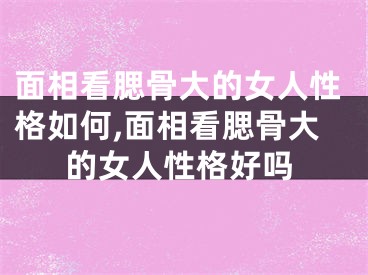 面相看腮骨大的女人性格如何,面相看腮骨大的女人性格好吗