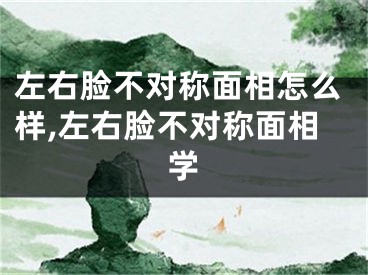 左右脸不对称面相怎么样,左右脸不对称面相学