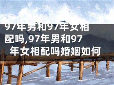 97年男和97年女相配吗,97年男和97年女相配吗婚姻如何