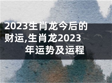 2023生肖龙今后的财运,生肖龙2023年运势及运程