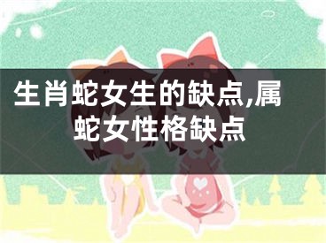 生肖蛇女生的缺点,属蛇女性格缺点