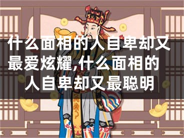 什么面相的人自卑却又最爱炫耀,什么面相的人自卑却又最聪明