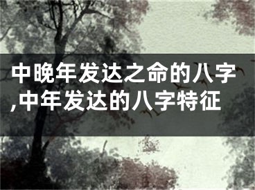 中晚年发达之命的八字,中年发达的八字特征