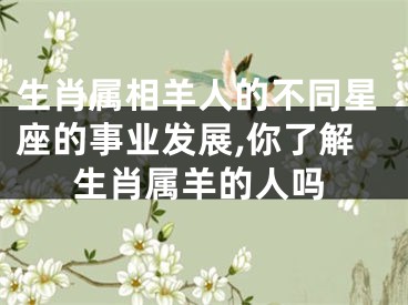 生肖属相羊人的不同星座的事业发展,你了解生肖属羊的人吗