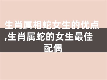 生肖属相蛇女生的优点,生肖属蛇的女生最佳配偶