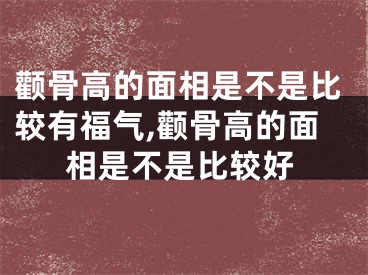 颧骨高的面相是不是比较有福气,颧骨高的面相是不是比较好