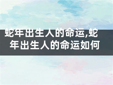 蛇年出生人的命运,蛇年出生人的命运如何