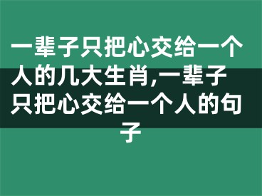 一辈子只把心交给一个人的几大生肖,一辈子只把心交给一个人的句子