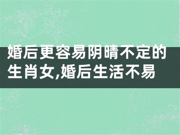 婚后更容易阴晴不定的生肖女,婚后生活不易