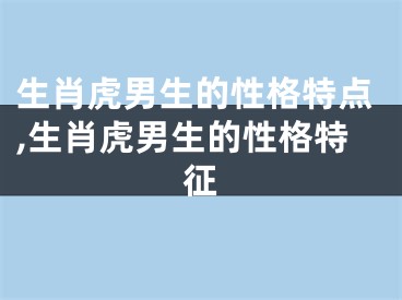 生肖虎男生的性格特点,生肖虎男生的性格特征