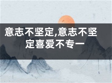 意志不坚定,意志不坚定喜爱不专一