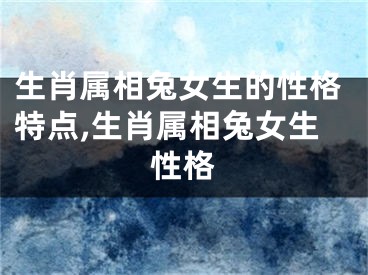 生肖属相兔女生的性格特点,生肖属相兔女生性格