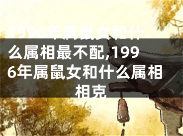 1996年属鼠女和什么属相最不配,1996年属鼠女和什么属相相克