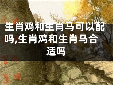 生肖鸡和生肖马可以配吗,生肖鸡和生肖马合适吗