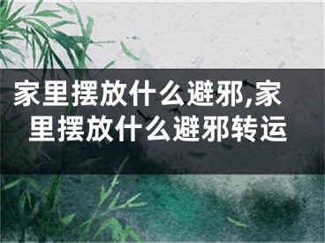 家里摆放什么避邪,家里摆放什么避邪转运