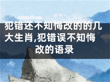 犯错还不知悔改的的几大生肖,犯错误不知悔改的语录