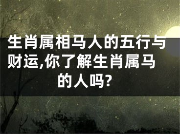 生肖属相马人的五行与财运,你了解生肖属马的人吗?