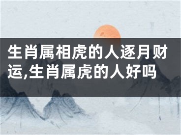 生肖属相虎的人逐月财运,生肖属虎的人好吗