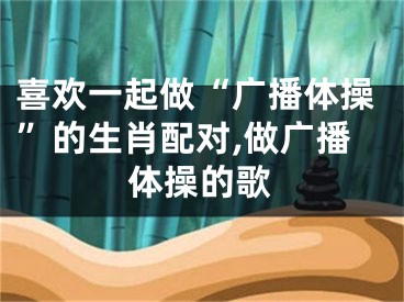 喜欢一起做“广播体操”的生肖配对,做广播体操的歌