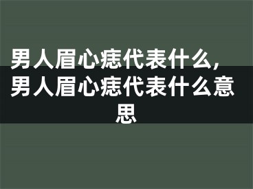 男人眉心痣代表什么,男人眉心痣代表什么意思