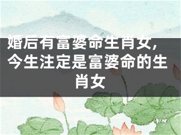 婚后有富婆命生肖女,今生注定是富婆命的生肖女