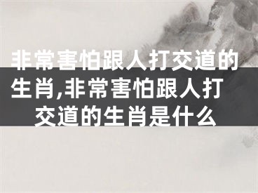 非常害怕跟人打交道的生肖,非常害怕跟人打交道的生肖是什么