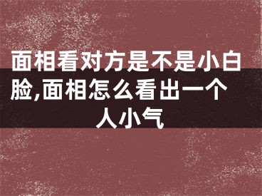 面相看对方是不是小白脸,面相怎么看出一个人小气