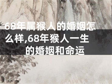 68年属猴人的婚姻怎么样,68年猴人一生的婚姻和命运