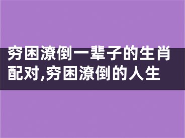 穷困潦倒一辈子的生肖配对,穷困潦倒的人生