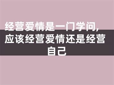 经营爱情是一门学问,应该经营爱情还是经营自己