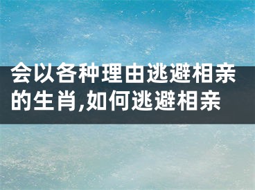 会以各种理由逃避相亲的生肖,如何逃避相亲