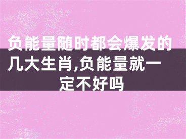 负能量随时都会爆发的几大生肖,负能量就一定不好吗