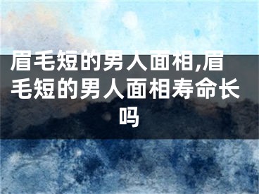 眉毛短的男人面相,眉毛短的男人面相寿命长吗