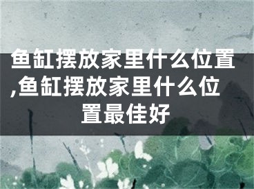 鱼缸摆放家里什么位置,鱼缸摆放家里什么位置最佳好