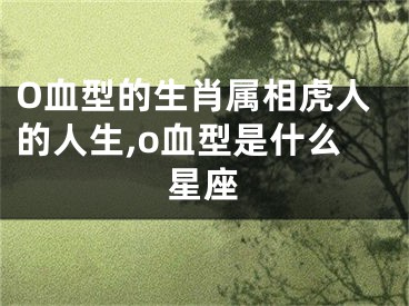 O血型的生肖属相虎人的人生,o血型是什么星座