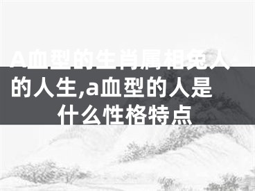 A血型的生肖属相兔人的人生,a血型的人是什么性格特点