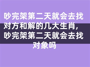 吵完架第二天就会去找对方和解的几大生肖,吵完架第二天就会去找对象吗