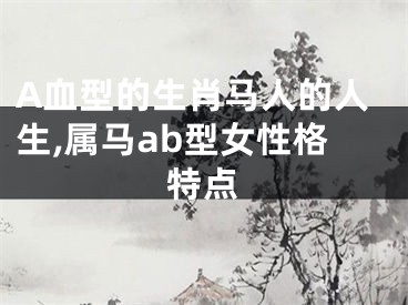 A血型的生肖马人的人生,属马ab型女性格特点