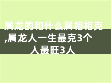 属龙的和什么属相相克,属龙人一生最克3个人最旺3人