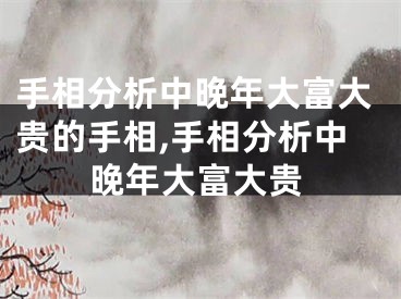 手相分析中晚年大富大贵的手相,手相分析中晚年大富大贵