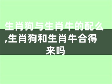 生肖狗与生肖牛的配么,生肖狗和生肖牛合得来吗